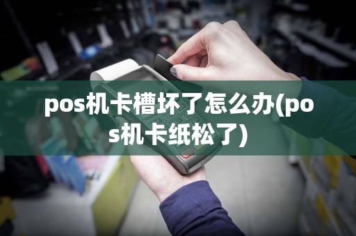 pos机卡槽坏了怎么办(pos机卡纸松了)