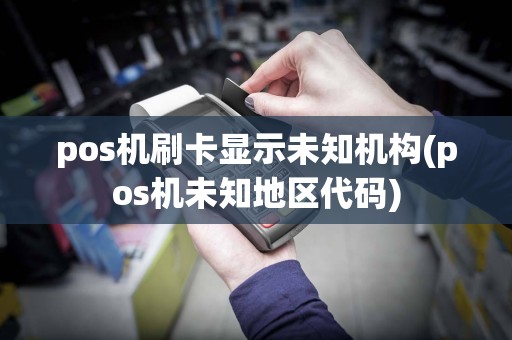 pos机刷卡显示未知机构(pos机未知地区代码)