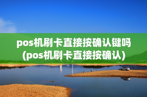 pos机刷卡直接按确认键吗(pos机刷卡直接按确认)
