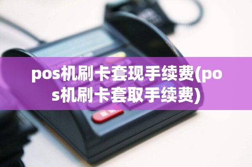 pos机刷卡套现手续费(pos机刷卡套取手续费)