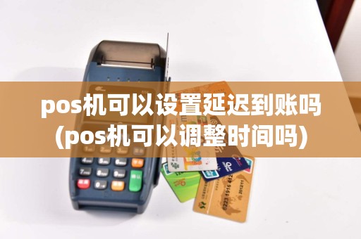 pos机可以设置延迟到账吗(pos机可以调整时间吗)