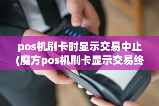 pos机刷卡时显示交易中止(魔方pos机刷卡显示交易终止)