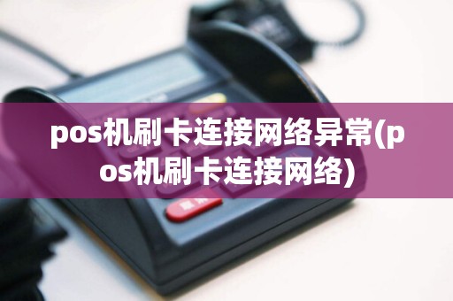 pos机刷卡连接网络异常(pos机刷卡连接网络)