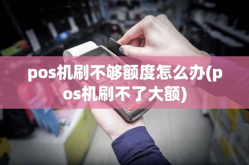 pos机刷不够额度怎么办(pos机刷不了大额)