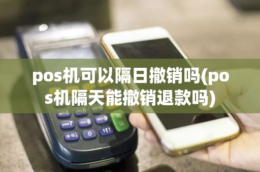 pos机可以隔日撤销吗(pos机隔天能撤销退款吗)