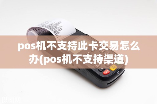 pos机不支持此卡交易怎么办(pos机不支持渠道)