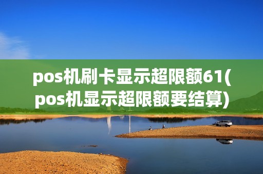 pos机刷卡显示超限额61(pos机显示超限额要结算)