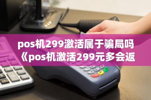 pos机299激活属于骗局吗《pos机激活299元多会返呢》