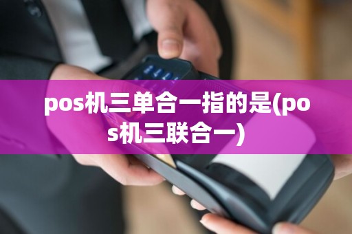pos机三单合一指的是(pos机三联合一)
