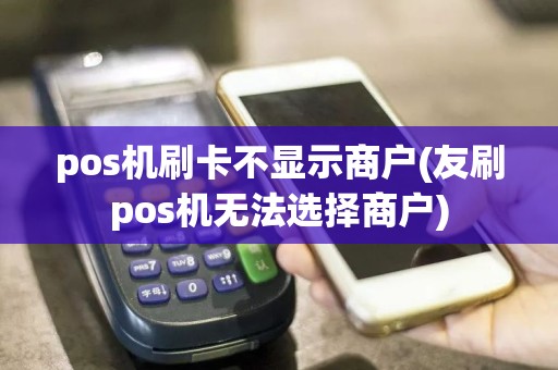 pos机刷卡不显示商户(友刷pos机无法选择商户)