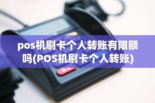 pos机刷卡个人转账有限额吗(POS机刷卡个人转账)
