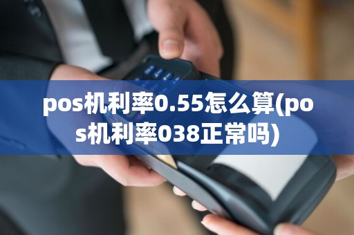 pos机利率0.55怎么算(pos机利率038正常吗)