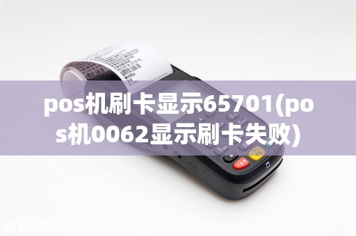 pos机刷卡显示65701(pos机0062显示刷卡失败)