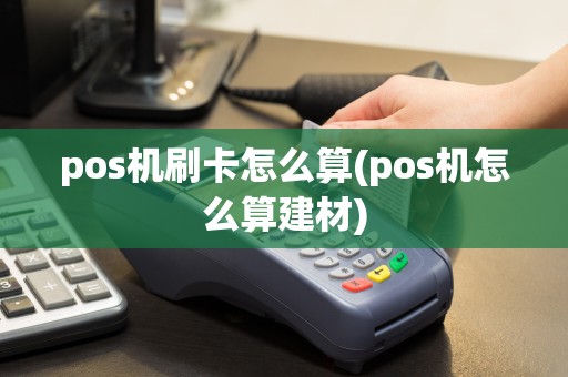 pos机刷卡怎么算(pos机怎么算建材)
