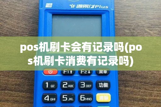 pos机刷卡会有记录吗(pos机刷卡消费有记录吗)