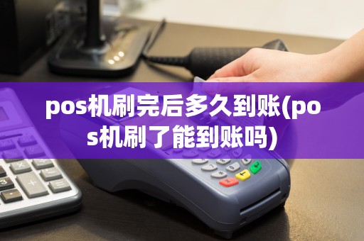 pos机刷完后多久到账(pos机刷了能到账吗)