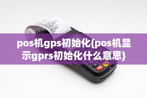pos机gps初始化{pos机显示gprs初始化什么意思}