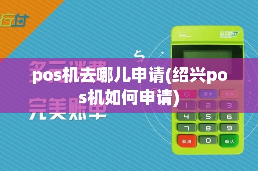 pos机去哪儿申请(绍兴pos机如何申请)