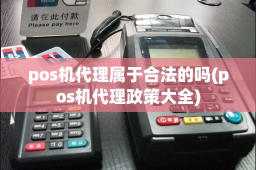 pos机代理属于合法的吗(pos机代理政策大全)