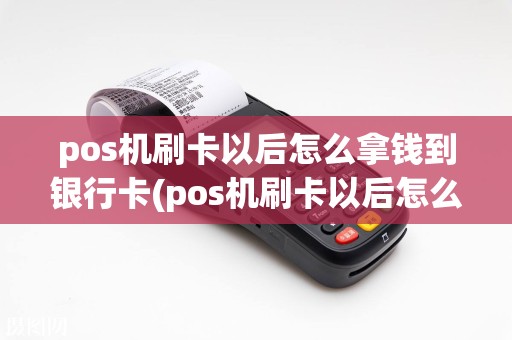 pos机刷卡以后怎么拿钱到银行卡(pos机刷卡以后怎么拿钱)