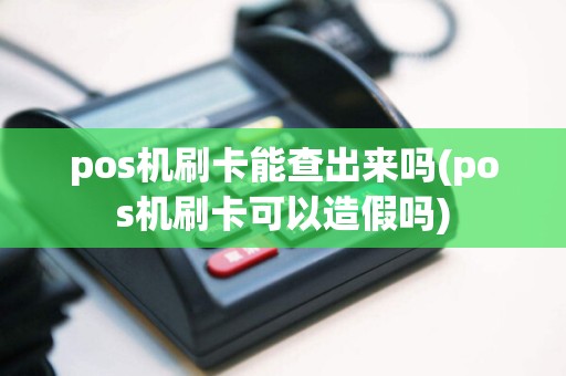 pos机刷卡能查出来吗(pos机刷卡可以造假吗)