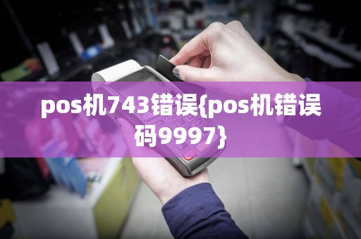 pos机743错误{pos机错误码9997}