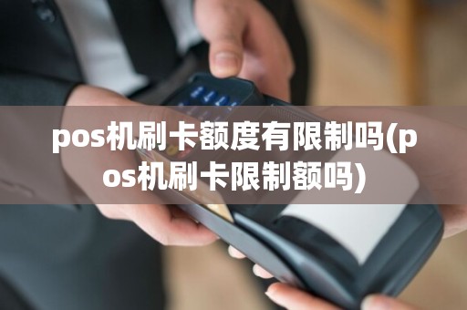 pos机刷卡额度有限制吗(pos机刷卡限制额吗)