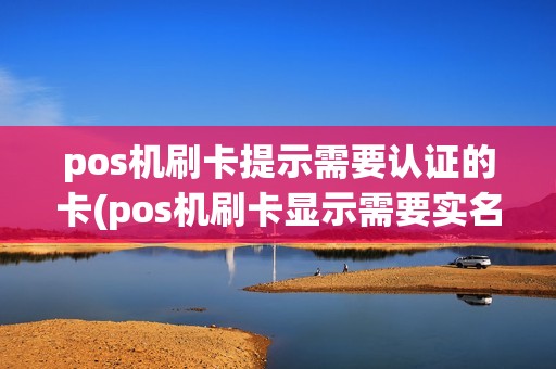pos机刷卡提示需要认证的卡(pos机刷卡显示需要实名认证)