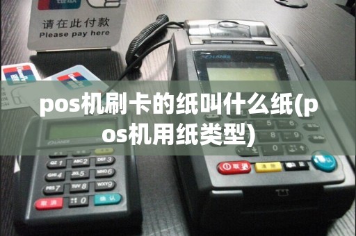 pos机刷卡的纸叫什么纸(pos机用纸类型)