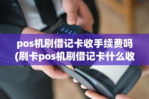 pos机刷借记卡收手续费吗(刷卡pos机刷借记卡什么收费)