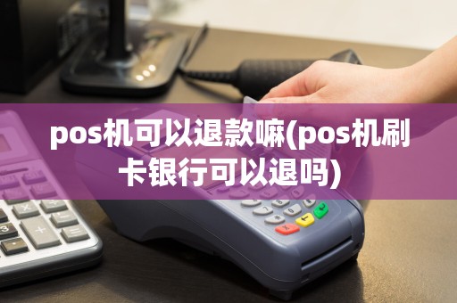 pos机可以退款嘛(pos机刷卡银行可以退吗)