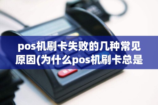 pos机刷卡失败的几种常见原因(为什么pos机刷卡总是失败)