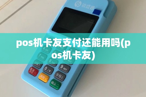 pos机卡友支付还能用吗(pos机卡友)