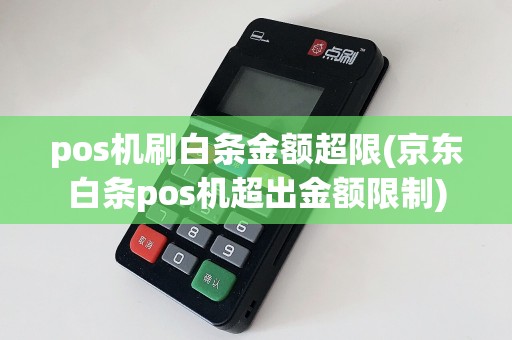 pos机刷白条金额超限(京东白条pos机超出金额限制)