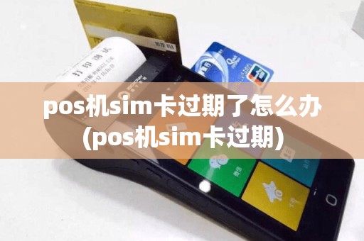 pos机sim卡过期了怎么办(pos机sim卡过期)