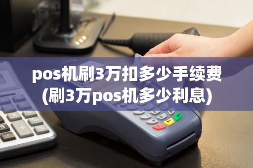pos机刷3万扣多少手续费(刷3万pos机多少利息)