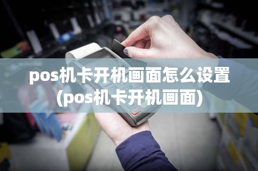 pos机卡开机画面怎么设置(pos机卡开机画面)