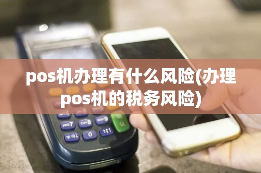 pos机办理有什么风险(办理pos机的税务风险)