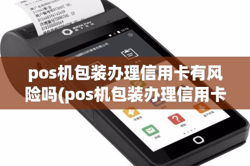 pos机包装办理信用卡有风险吗(pos机包装办理信用卡)