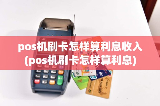 pos机刷卡怎样算利息收入(pos机刷卡怎样算利息)