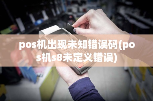 pos机出现未知错误码(pos机s8未定义错误)