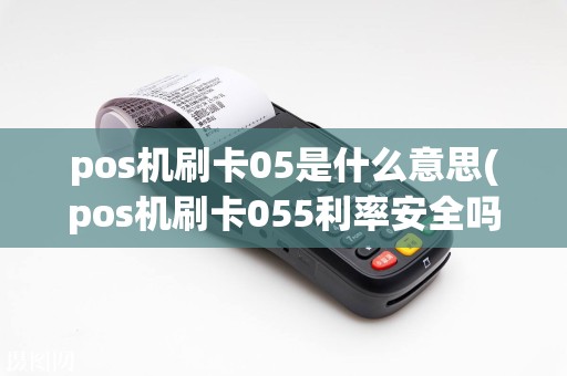 pos机刷卡05是什么意思(pos机刷卡055利率安全吗)