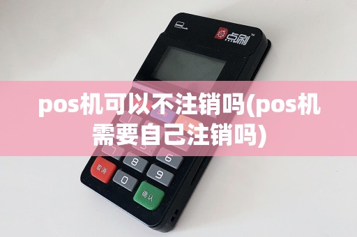 pos机可以不注销吗(pos机需要自己注销吗)
