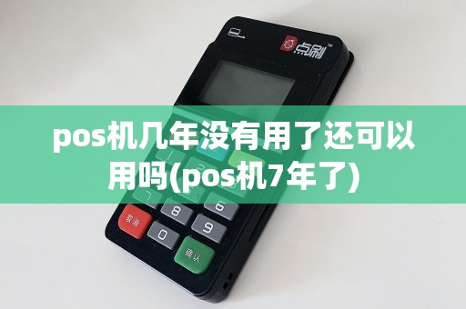 pos机几年没有用了还可以用吗(pos机7年了)