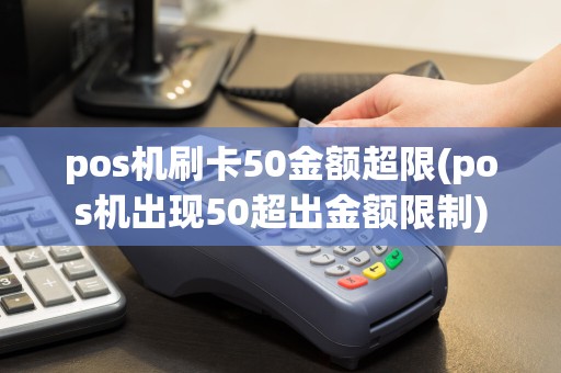 pos机刷卡50金额超限(pos机出现50超出金额限制)