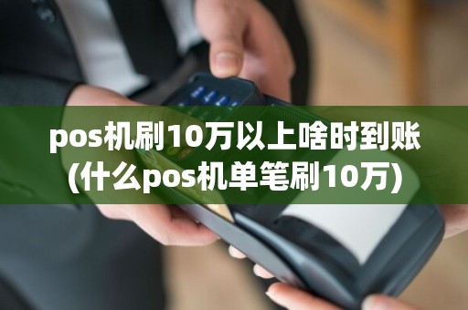 pos机刷10万以上啥时到账(什么pos机单笔刷10万)