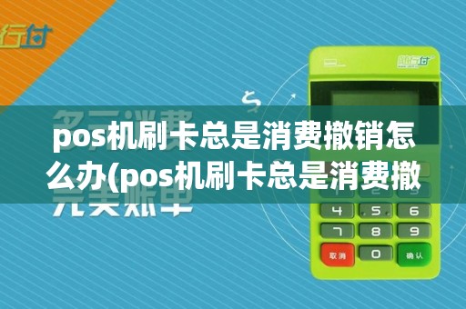 pos机刷卡总是消费撤销怎么办(pos机刷卡总是消费撤销)