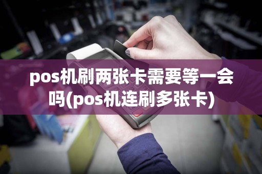 pos机刷两张卡需要等一会吗(pos机连刷多张卡)