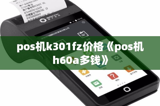 pos机k301fz价格《pos机h60a多钱》