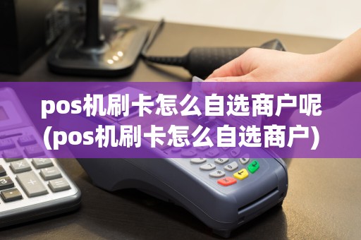 pos机刷卡怎么自选商户呢(pos机刷卡怎么自选商户)